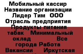 Мобильный кассир › Название организации ­ Лидер Тим, ООО › Отрасль предприятия ­ Продукты питания, табак › Минимальный оклад ­ 23 000 - Все города Работа » Вакансии   . Иркутская обл.,Иркутск г.